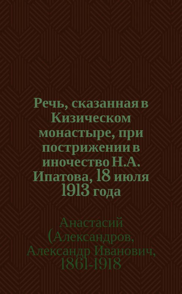 Речь, сказанная в Кизическом монастыре, при пострижении в иночество Н.А. Ипатова, 18 июля 1913 года, за всенощным бдением