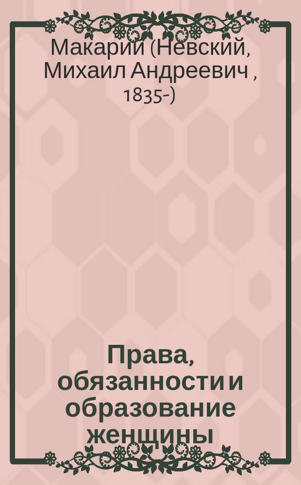 Права, обязанности и образование женщины : Из поучений высокопреосвященнейшего Макария, митр. Московского