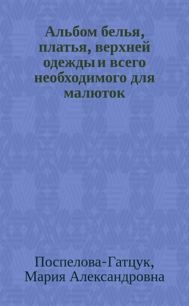 Альбом белья, платья, верхней одежды и всего необходимого для малюток : Полезная книжка для каждой матери, для школы и мастерской