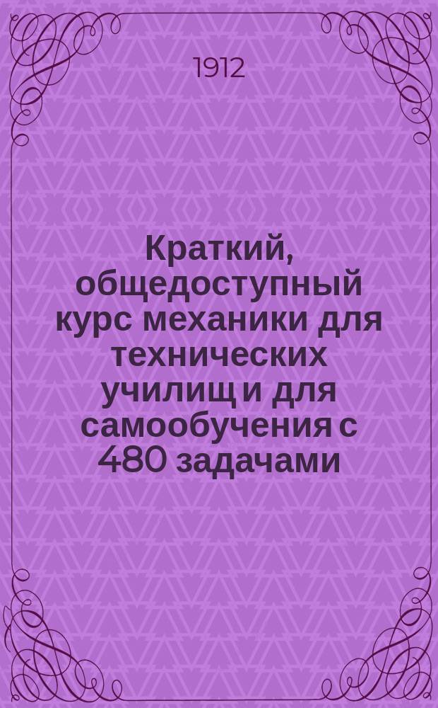 Краткий, общедоступный курс механики для технических училищ и для самообучения с 480 задачами