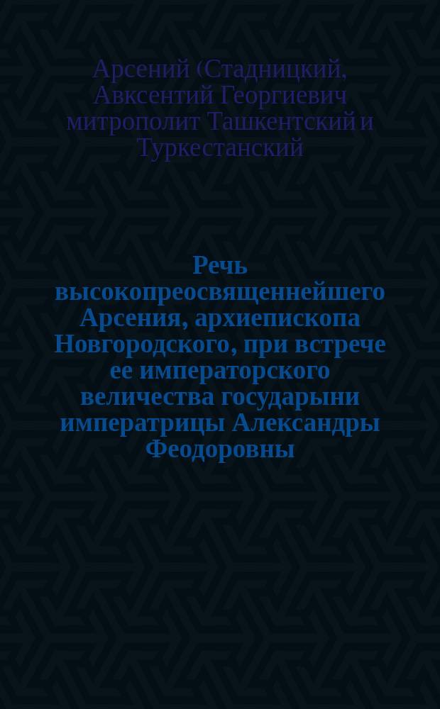 Речь высокопреосвященнейшего Арсения, архиепископа Новгородского, при встрече ее императорского величества государыни императрицы Александры Феодоровны... в Новгородском Софийском соборе 11 декабря 1916 года
