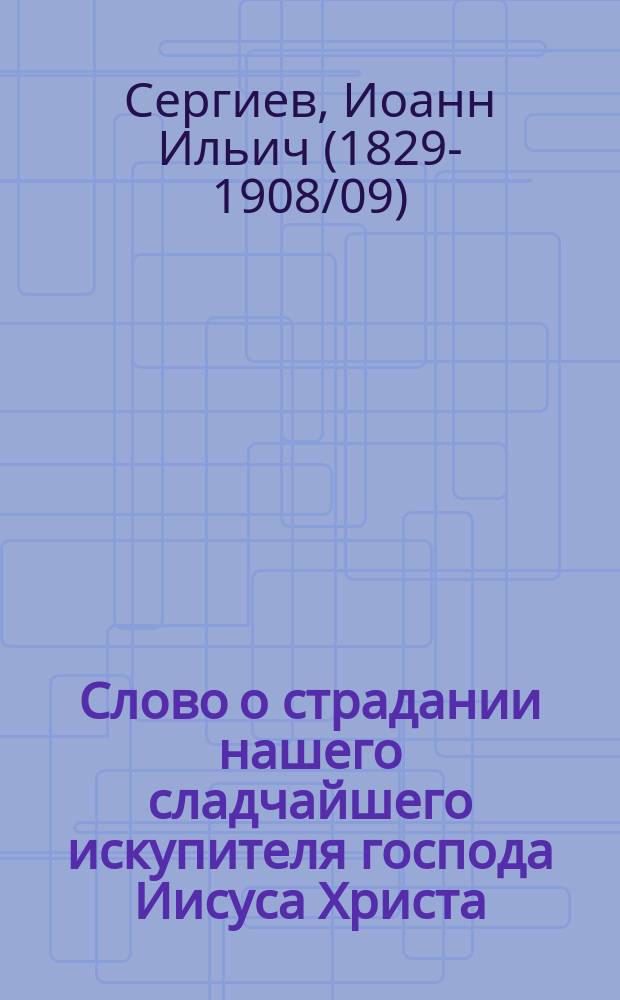 Слово о страдании нашего сладчайшего искупителя господа Иисуса Христа : Взято из книги "Моя жизнь во Христе" о. Иоанна Кронштадтского. Т. 2-й