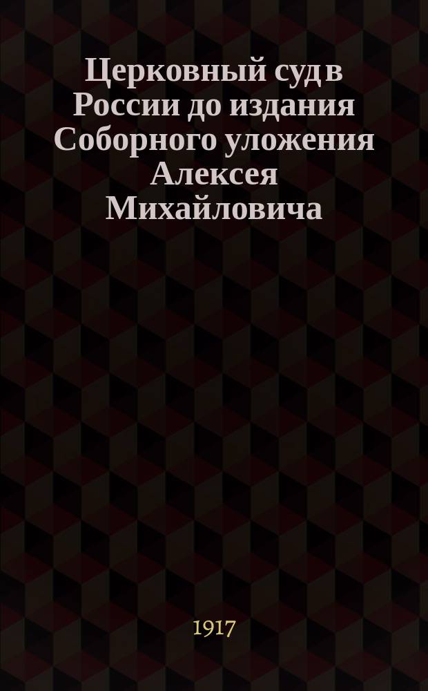 ... Церковный суд в России до издания Соборного уложения Алексея Михайловича (1649 г.) : (Опыт изучения вселенских и местных начал и их взаимоотношений в древнерусском церковном суде) : Историко-канонич. исследование : Дисс.