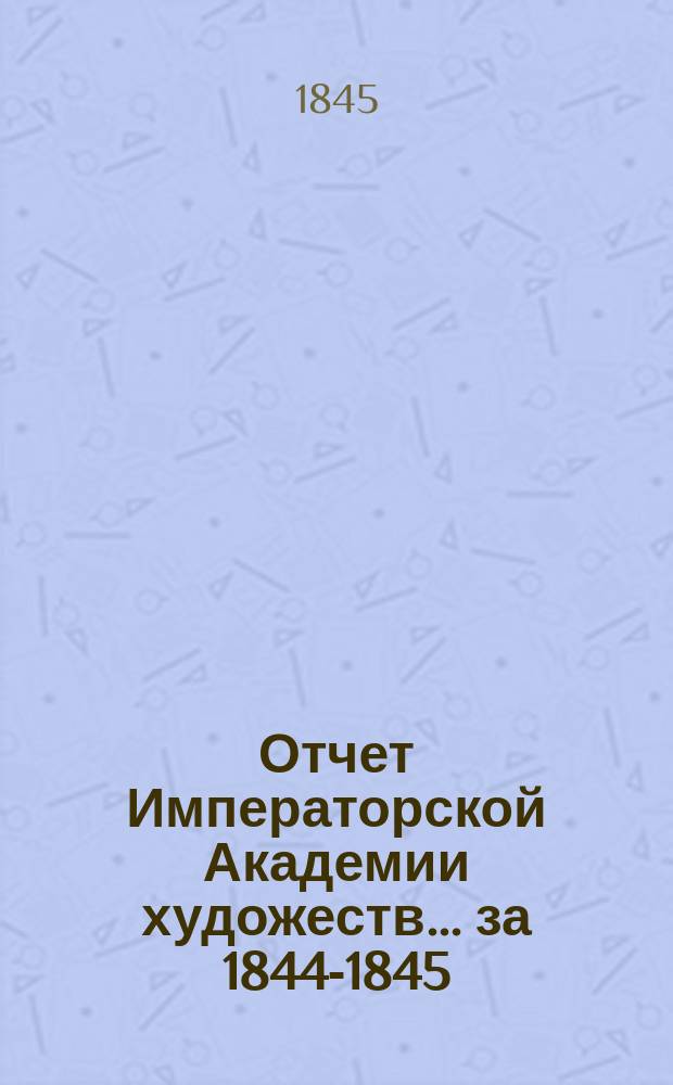 Отчет Императорской Академии художеств... ... за 1844-1845 : ... за 1844-1845 академический год