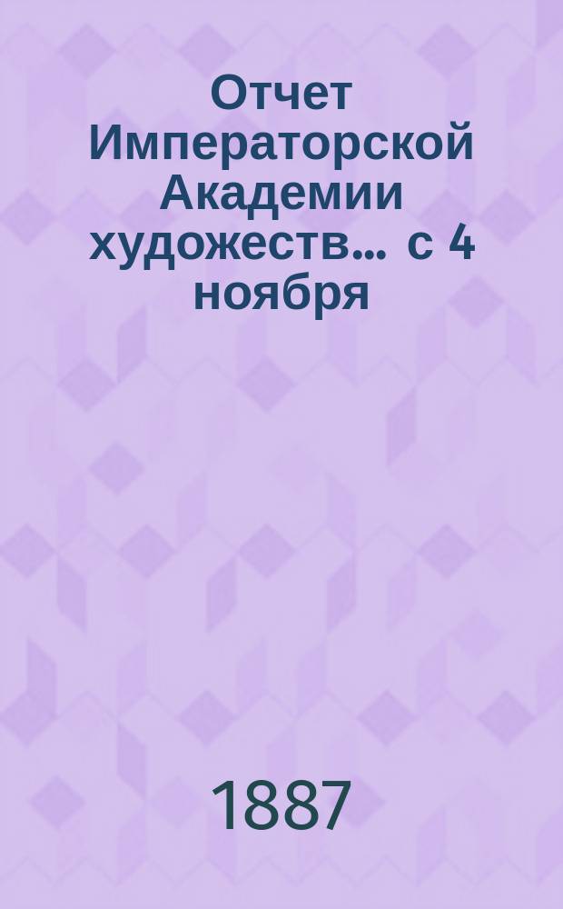 Отчет Императорской Академии художеств... ... с 4 ноября : ... с 4 ноября 1885 г. по 4 ноября 1886 г.