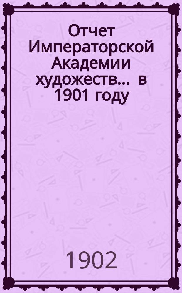 Отчет Императорской Академии художеств... ... в 1901 году
