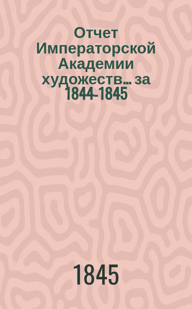 Отчет Императорской Академии художеств... ... за 1844-1845 : ... за 1844-1845 академический год
