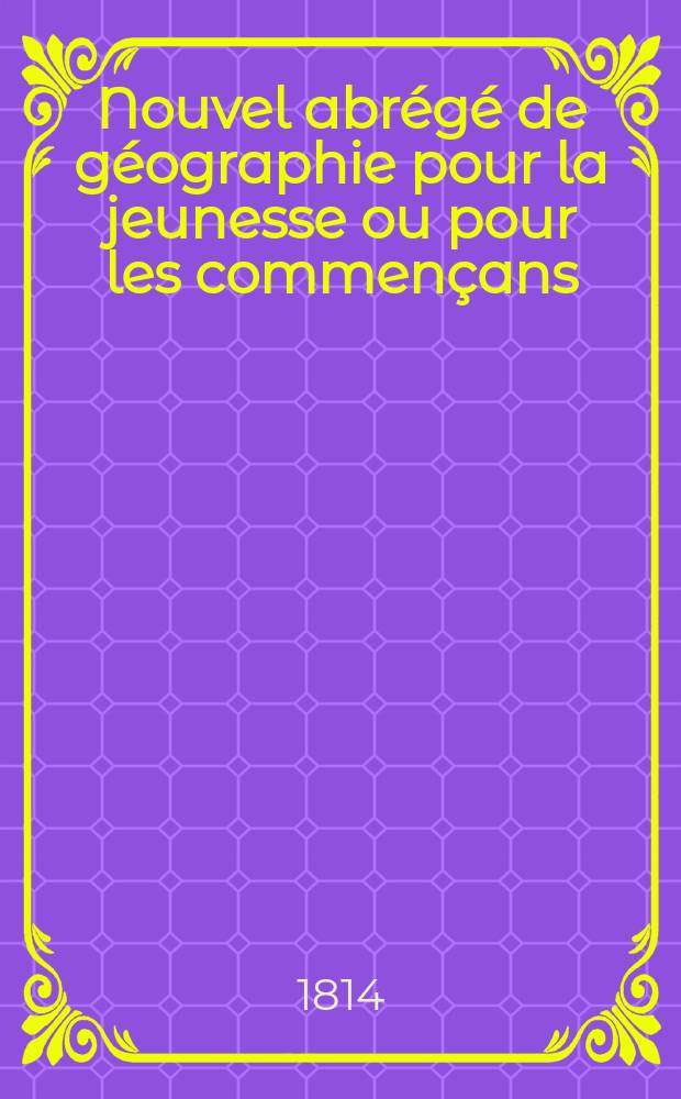 Nouvel abrégé de géographie pour la jeunesse ou pour les commençans : rédigé conformement aux cartes géographiques faites pour les ecoles normales de l'Empire de toutes les Russies Сочиненная сходственно с географическими картами изданными для открытных училищ Российскаго государства. Ч. 2
