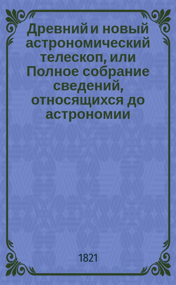Древний и новый астрономический телескоп, или Полное собрание сведений, относящихся до астрономии, хронологии, астрологии, бальзамирования и хиромантии; : с предсказательным календарем на 366 лет. Ч. 5