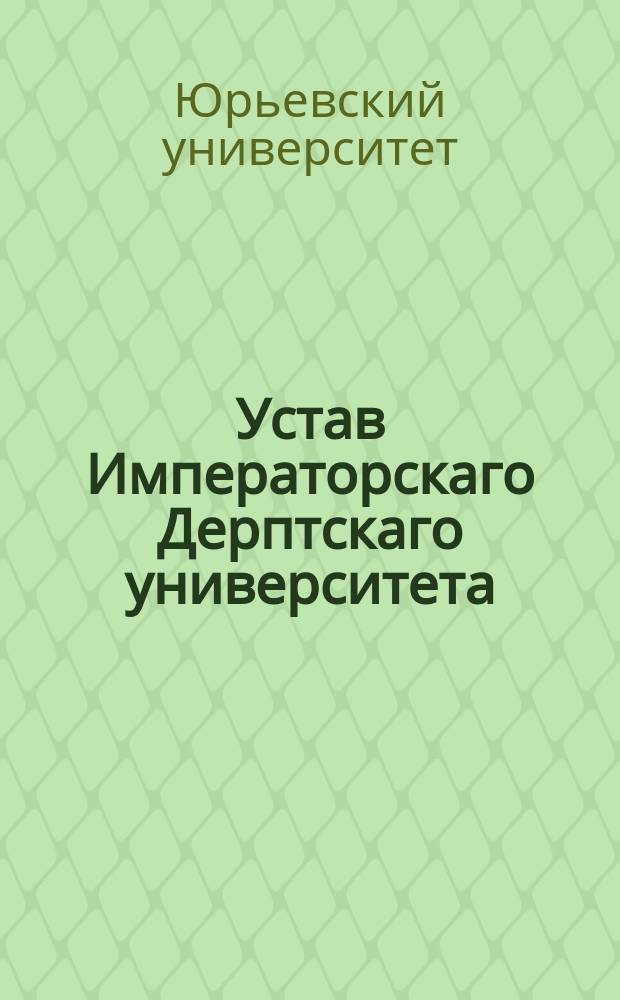 Устав Императорскаго Дерптскаго университета : Утв. 4 июня 1820 г