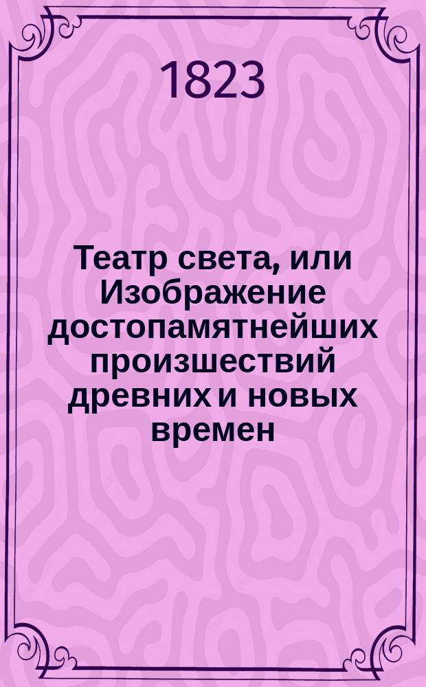 Театр света, или Изображение достопамятнейших произшествий древних и новых времен, нравов и словесности. Ч. 6