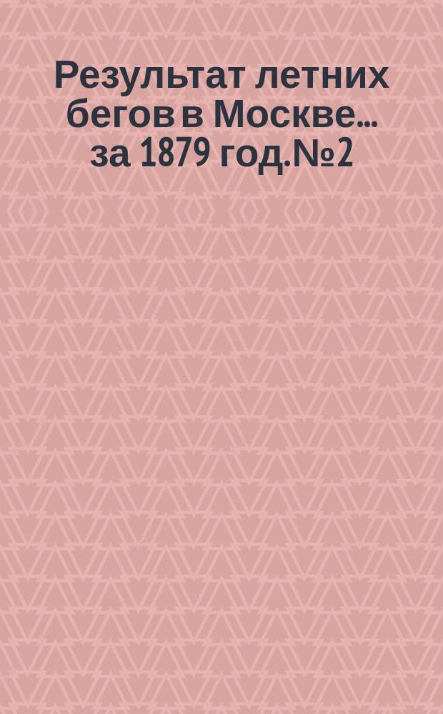 Результат летних бегов в Москве. ... за 1879 год. № 2