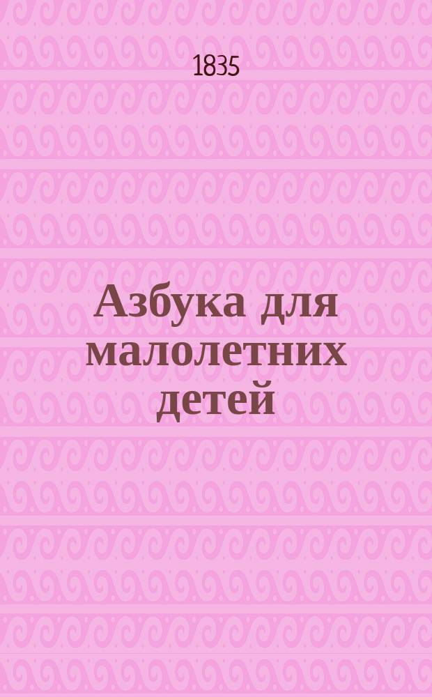 Азбука для малолетних детей : С молитвами, нравоучениями, правилами о соблюдении здоровья, и стихотворениями