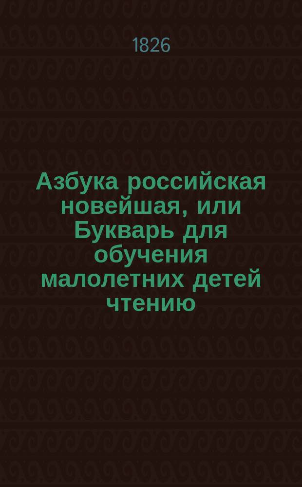 Азбука российская новейшая, или Букварь для обучения малолетних детей чтению : С молитвами, нравоучениями, краткими для детей повестями, с показанием чисел и таблицы умножения