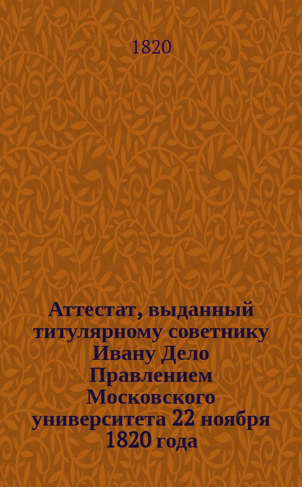 Аттестат, [выданный титулярному советнику Ивану Дело Правлением Московского университета 22 ноября 1820 года