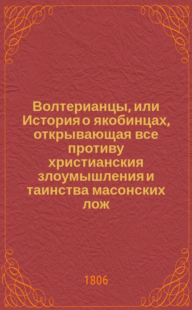Волтерианцы, или История о якобинцах, открывающая все противу христианския злоумышления и таинства масонских лож, имеющих влияние на все европейския державы : С французскаго. Последняго, исправленнаго и вновь умноженнаго издания В 12 ч. Ч. 1-12. Ч. 2