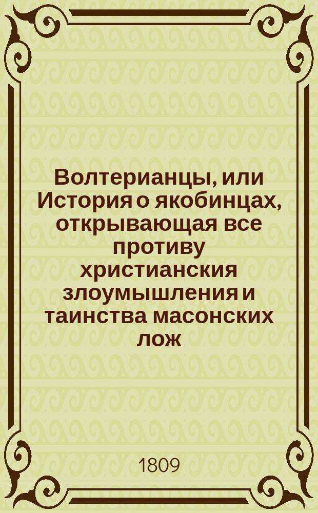 Волтерианцы, или История о якобинцах, открывающая все противу христианския злоумышления и таинства масонских лож, имеющих влияние на все европейския державы : С французскаго. Последняго, исправленнаго и вновь умноженнаго издания В 12 ч. Ч. 1-12. Ч. 12