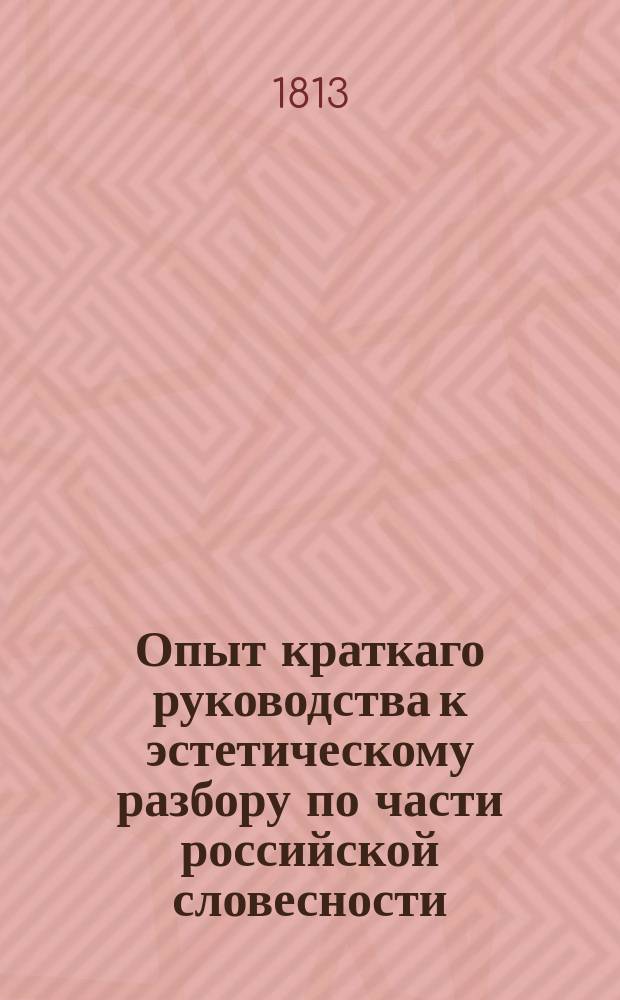 Опыт краткаго руководства к эстетическому разбору по части российской словесности, : в пользу и употребление обучающагося в Казанском учебном округе юношества