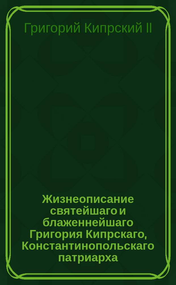 Жизнеописание святейшаго и блаженнейшаго Григория Кипрскаго, Константинопольскаго патриарха, составленное яко бы другим мужем, а не им самим. : Отрывок служащий к объяснению словесности и истории училищь XIII века