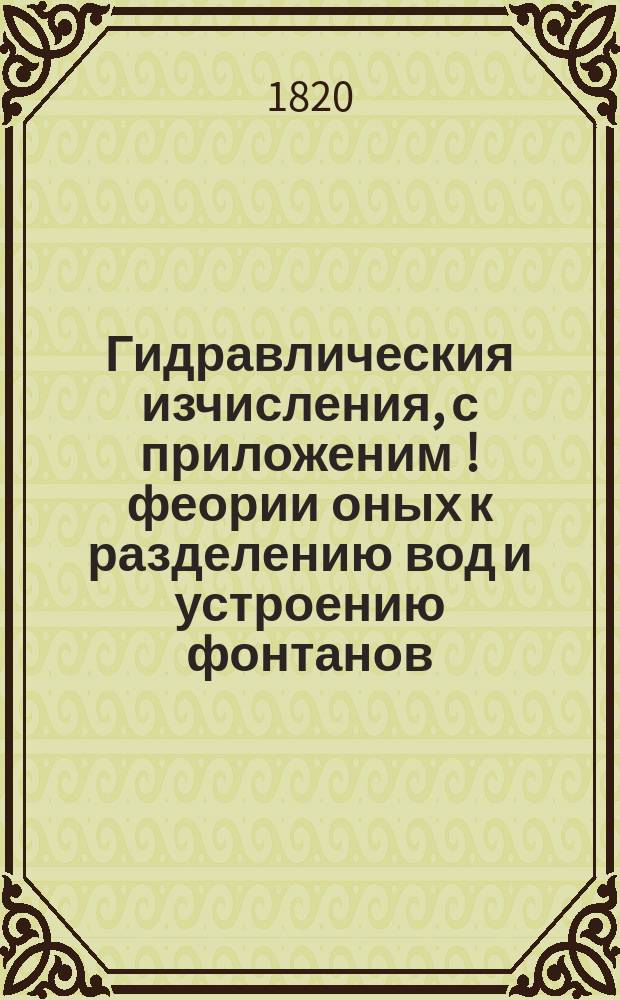 Гидравлическия изчисления, с приложеним [!] феории оных к разделению вод и устроению фонтанов.