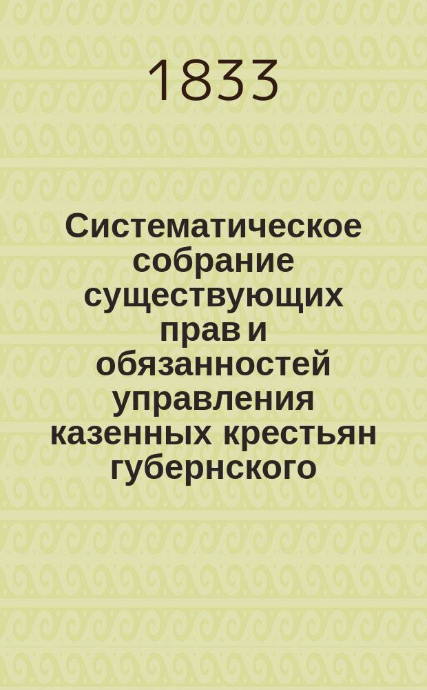 Систематическое собрание существующих прав и обязанностей управления казенных крестьян губернского, волостного и сельского, составленное контролером Рязанской казенной палаты, титулярным советником Петром Гуляевым