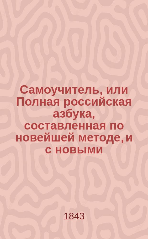 Самоучитель, или Полная российская азбука, составленная по новейшей методе, и с новыми, до сих пор неизвестными облегчениями к изучению чтения : С 85 картинами и примерами рос. прописей новейшего почерка