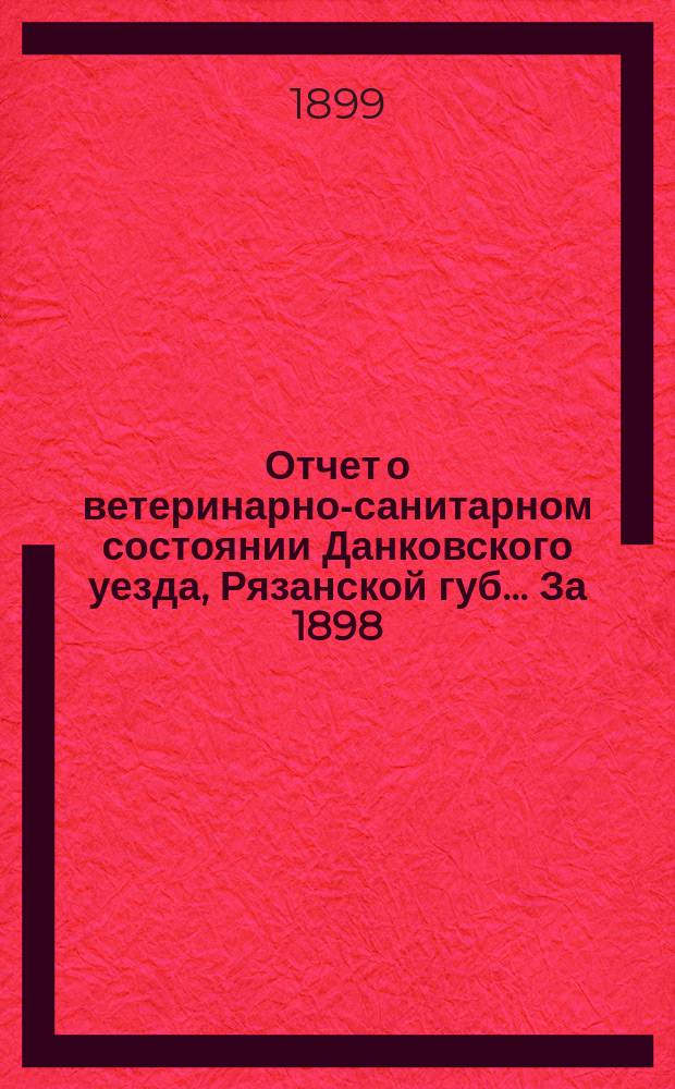Отчет о ветеринарно-санитарном состоянии Данковского уезда, Рязанской губ. ... За 1898/99 г.
