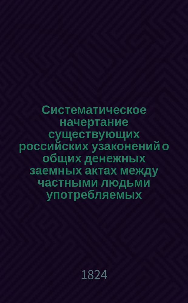 Систематическое начертание существующих российских узаконений о общих денежных заемных актах между частными людьми употребляемых.