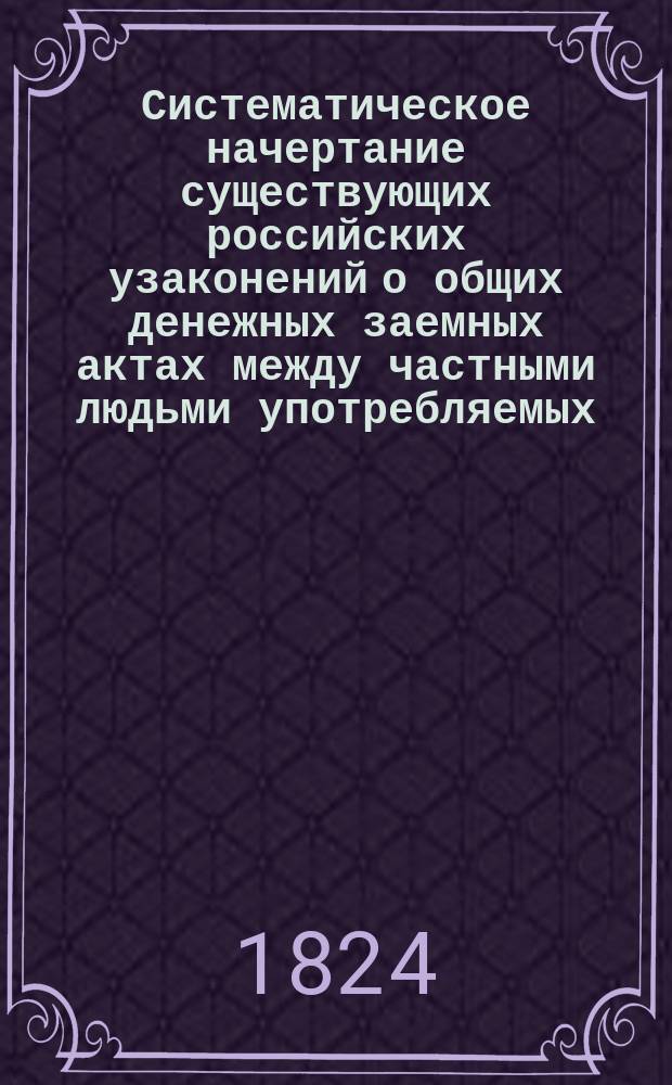 Систематическое начертание существующих российских узаконений о общих денежных заемных актах между частными людьми употребляемых. Ч. 1