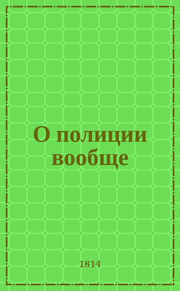 О полиции вообще : Описание, заключающее в себе произхождение и успехи сея важныя части управления гражданскаго во Франции; законы, учреждения и определения к тому относящияся; права, преимущества и должности полицейских начальников и подведомственных им чиновников, с приобщением историческаго изложения правил, на коих она утверждается у главнейших европейских народов. Извлечено из французскаго лексикона о полиции Де-Зессара. Переведено с французскаго при Санктпетербургской полиции. Ч. 1