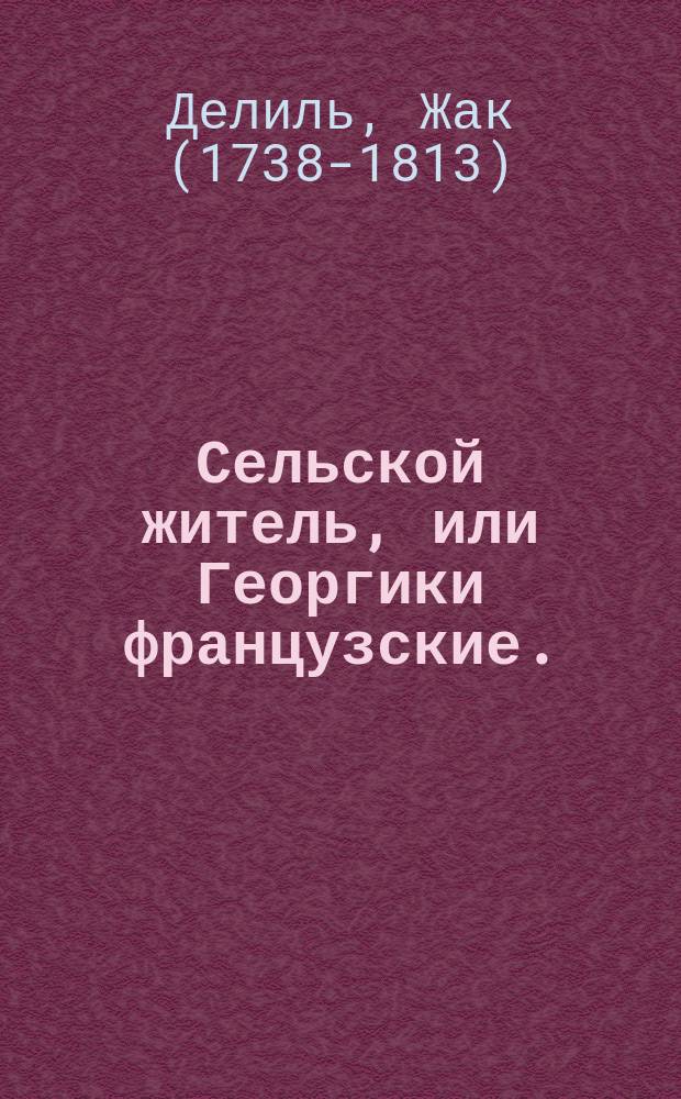 Сельской житель, или Георгики французские. : Поэма в четырех песнях