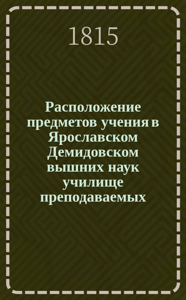 Расположение предметов учения в Ярославском Демидовском вышних наук училище преподаваемых... ... с 17-го августа : ... с 17-го августа 1815-го по 28-е июня 1816 года