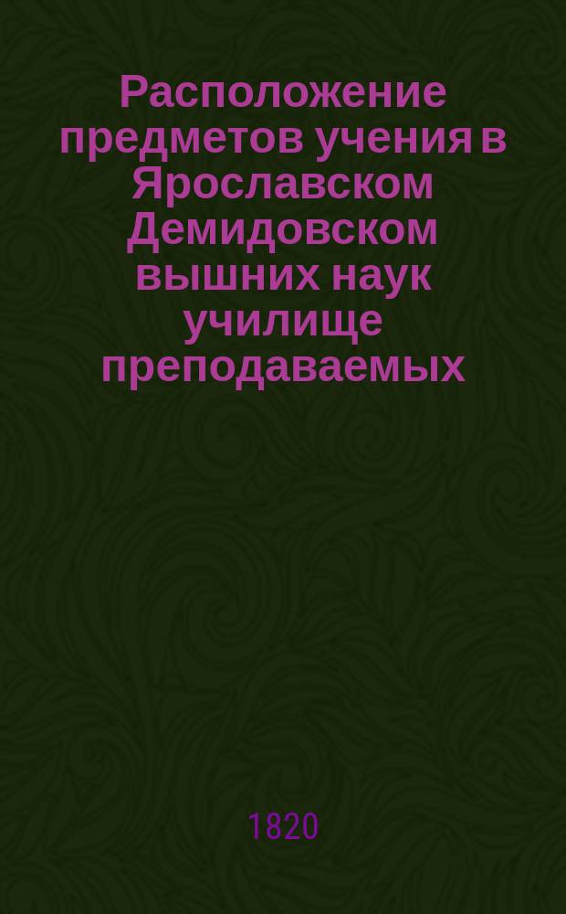 Расположение предметов учения в Ярославском Демидовском вышних наук училище преподаваемых... ... с 17-го августа : ... с 17-го августа 1820 года по 28-е июня 1821 года