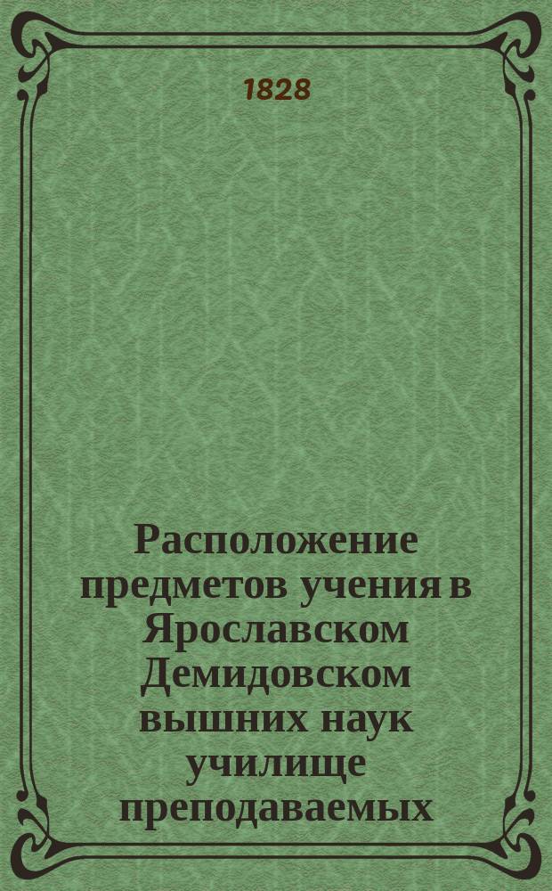 Расположение предметов учения в Ярославском Демидовском вышних наук училище преподаваемых... ... с 17-го августа : ... с 17-го августа 1828 года по 30-е июня 1829 года