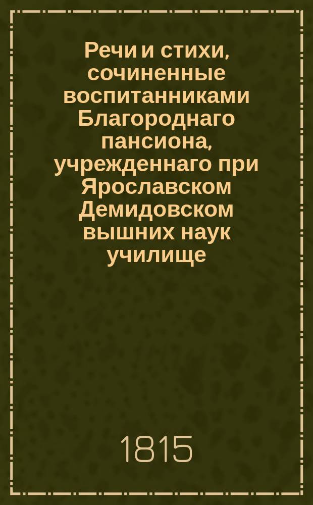 Речи и стихи, сочиненные воспитанниками Благороднаго пансиона, учрежденнаго при Ярославском Демидовском вышних наук училище, и говоренные на публичном акте декабря 22 го дня 1815 года. ... декабря 22-го дня 1815 года