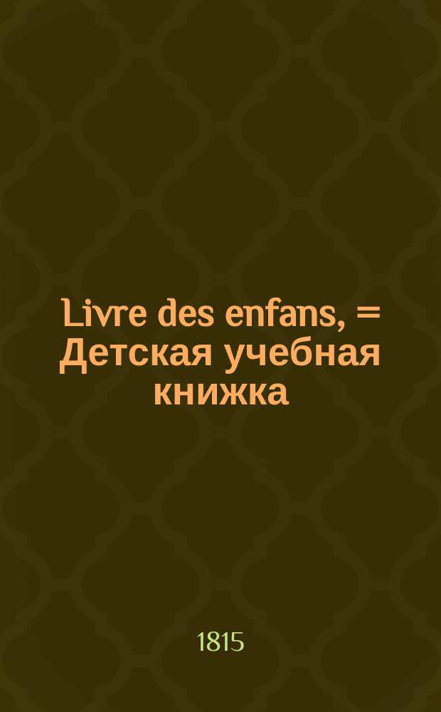 Livre des enfans, = Детская учебная книжка : contenant l'histoire sainte et naturelle et divers anecdotes : содержащая священную и натуральную истории и разные анекдоты