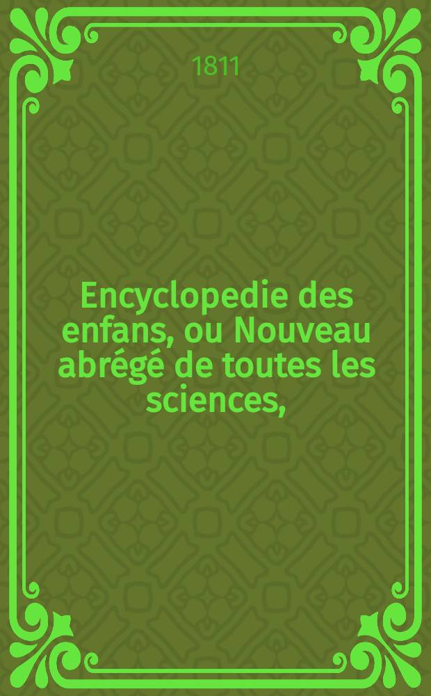 Encyclopedie des enfans, ou Nouveau abrégé de toutes les sciences, = Детская энциклопедия или Новейшее понятие о всех науках.