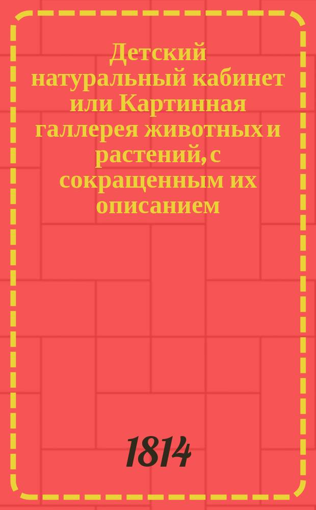 Детский натуральный кабинет или Картинная галлерея животных и растений, с сокращенным их описанием