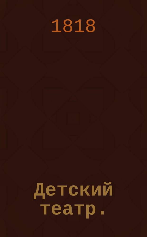 Детский театр. : Собрание пиес, игранных в учрежденном при Императорском Московском университете Благородном пансионе. : В двух частях