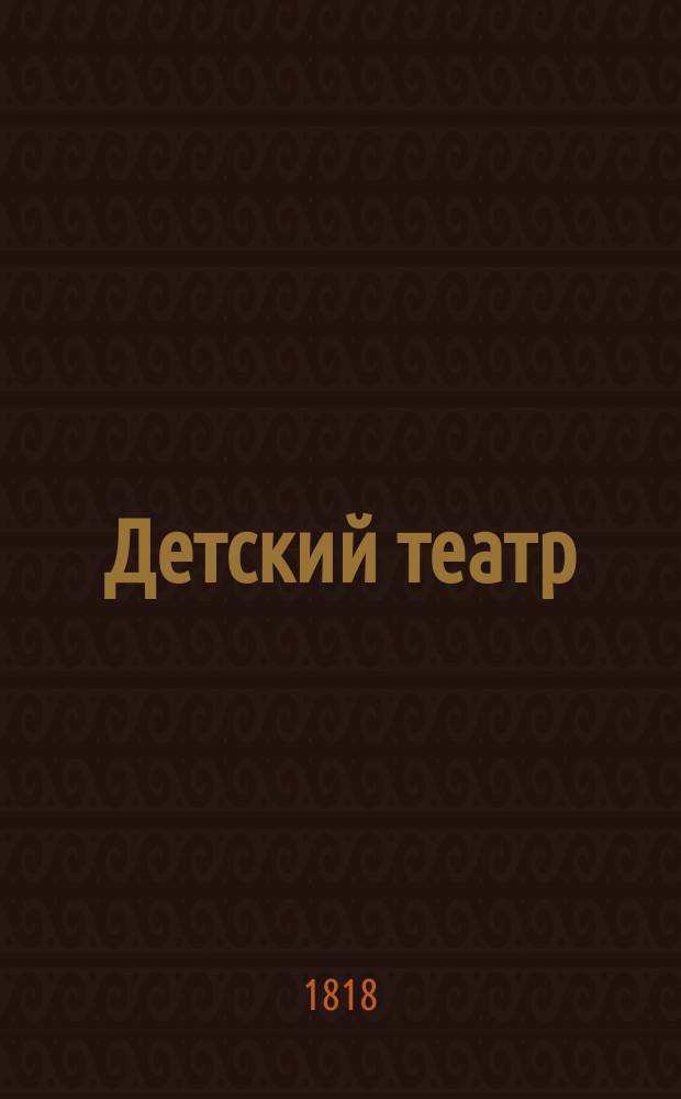 Детский театр : Собрание пиес, игранных в учрежденном при Императорском Московском университете Благородном пансионе. В двух частях. Ч. 1. Школа ума и сердца. Геркулесов выбор. Добрые дети. Благородное дитя]