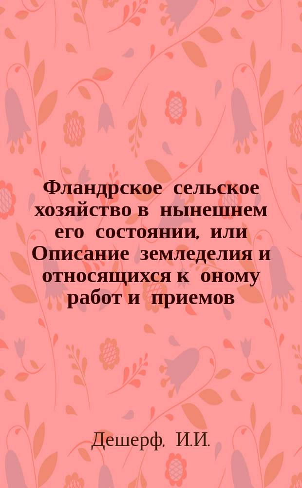 Фландрское сельское хозяйство в нынешнем его состоянии, или Описание земледелия и относящихся к оному работ и приемов, употребляемых во Фландрии.