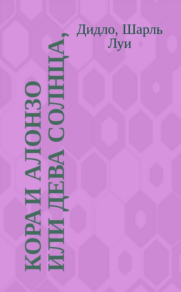 Кора и Алонзо или Дева Солнца, : большой героический балет в пяти действиях, : украшенный играми, священными танцами, сражениямт, маршами и проч