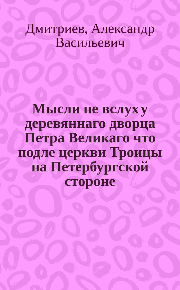 Мысли не вслух у деревяннаго дворца Петра Великаго что подле церкви Троицы на Петербургской стороне, или Послание Силы Сидоровича Правдина к Силе Андреевичу Богатыреву