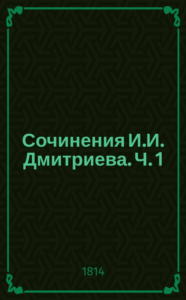 Сочинения И.И. Дмитриева. Ч. 1 : [Лирическия стихотворения ; Смесь]