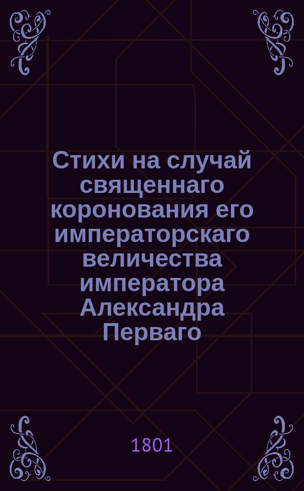 Стихи на случай священнаго коронования его императорскаго величества императора Александра Перваго