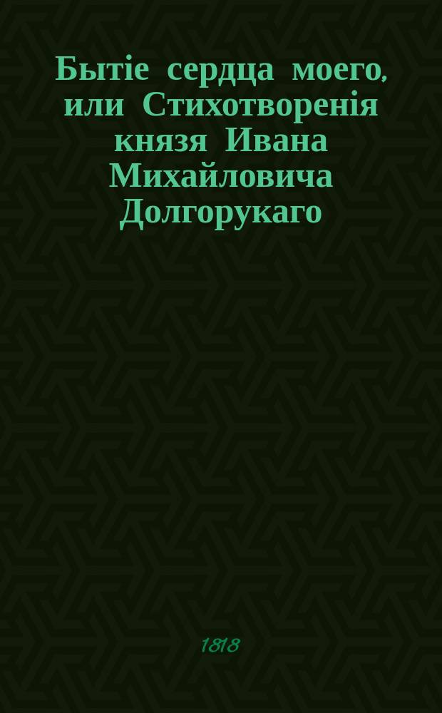 Бытіе сердца моего, или Стихотворенія князя Ивана Михайловича Долгорукаго : В четырех частях. Ч. 3 : Содержащая в себе стихотворения забавныя, песни и всякие мелкие отрывки