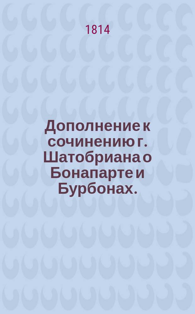 Дополнение к сочинению г. Шатобриана о Бонапарте и Бурбонах. : Перевод с французскаго, с парижскаго издания