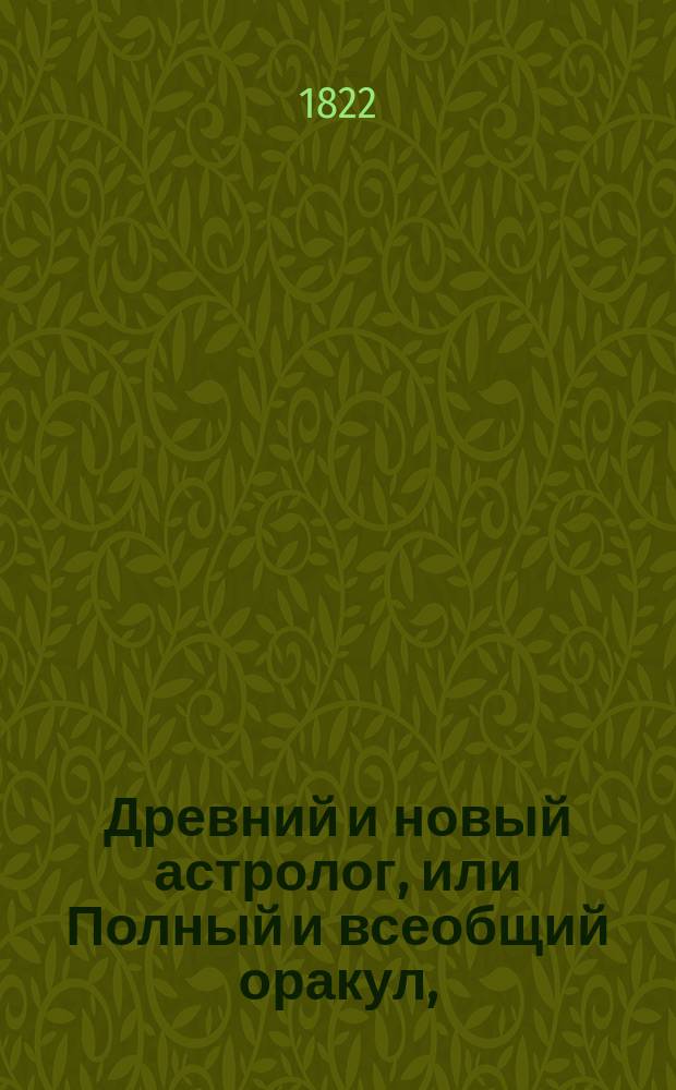 Древний и новый астролог, или Полный и всеобщий оракул, : содержащий в себе ...