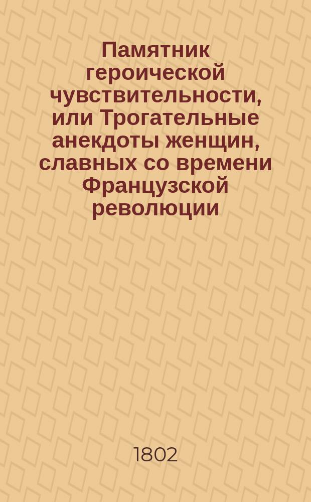 Памятник героической чувствительности, или Трогательные анекдоты женщин, славных со времени Французской революции. : Перевод с французскаго