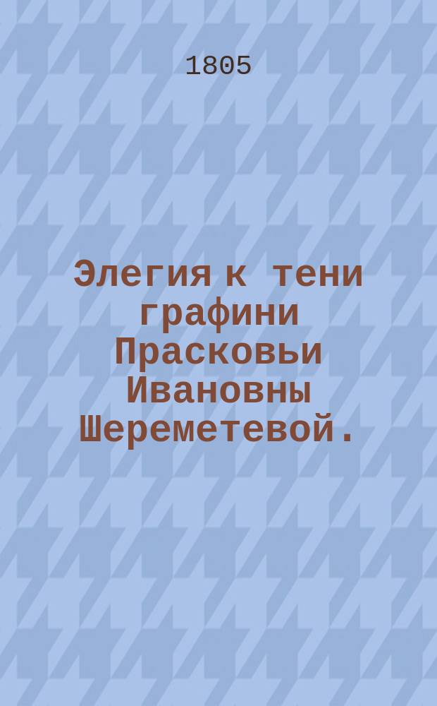 Элегия к тени графини Прасковьи Ивановны Шереметевой. : Перевод с французскаго, : с приложением оригинала